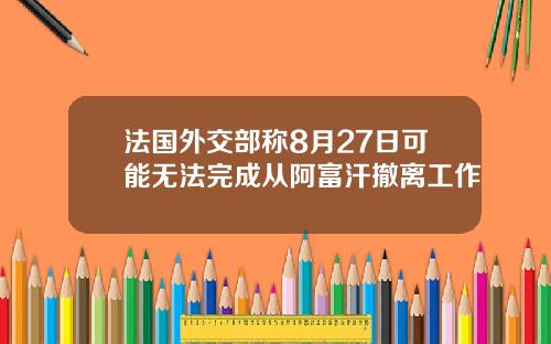 法国外交部称8月27日可能无法完成从阿富汗撤离工作