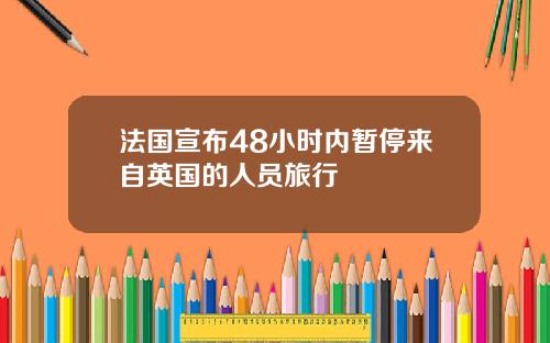 法国宣布48小时内暂停来自英国的人员旅行