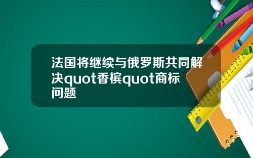 法国将继续与俄罗斯共同解决quot香槟quot商标问题