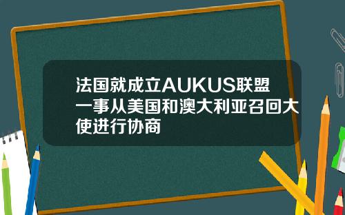 法国就成立AUKUS联盟一事从美国和澳大利亚召回大使进行协商
