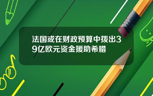 法国或在财政预算中拨出39亿欧元资金援助希腊