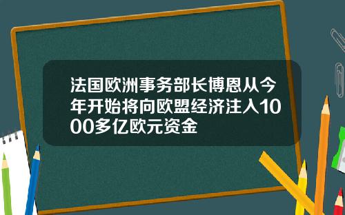 法国欧洲事务部长博恩从今年开始将向欧盟经济注入1000多亿欧元资金