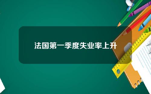 法国第一季度失业率上升