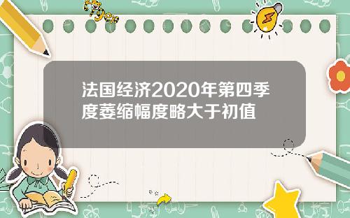 法国经济2020年第四季度萎缩幅度略大于初值