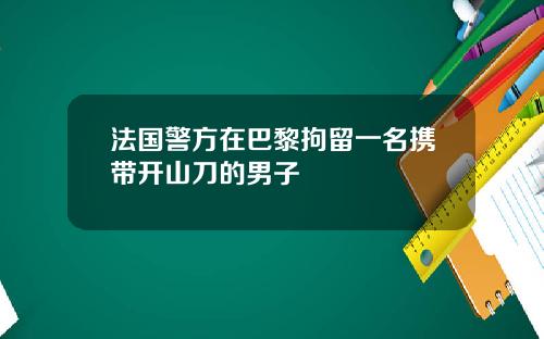 法国警方在巴黎拘留一名携带开山刀的男子