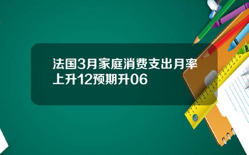 法国3月家庭消费支出月率上升12预期升06