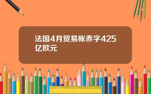 法国4月贸易帐赤字425亿欧元
