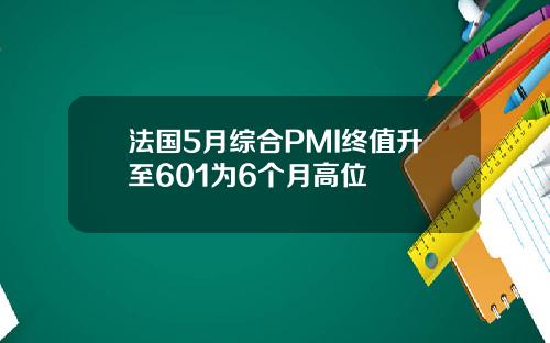 法国5月综合PMI终值升至601为6个月高位