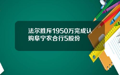 法尔胜斥1950万完成认购阜宁农合行5股份