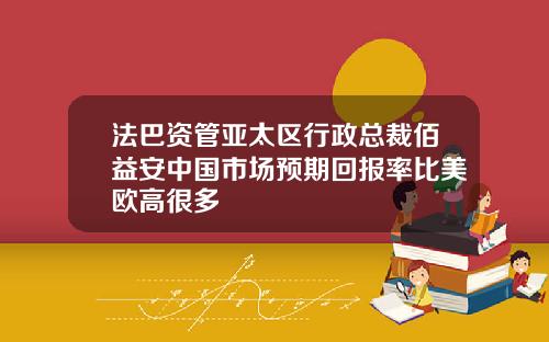 法巴资管亚太区行政总裁佰益安中国市场预期回报率比美欧高很多