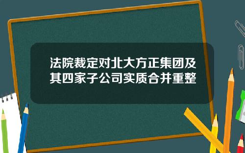 法院裁定对北大方正集团及其四家子公司实质合并重整