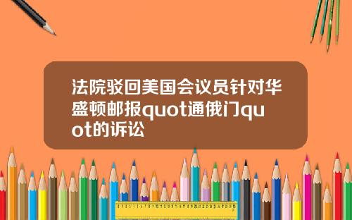 法院驳回美国会议员针对华盛顿邮报quot通俄门quot的诉讼