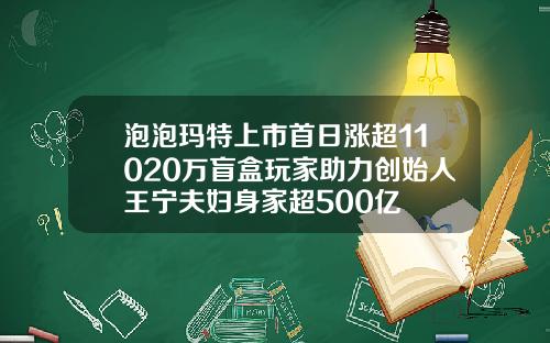 泡泡玛特上市首日涨超11020万盲盒玩家助力创始人王宁夫妇身家超500亿