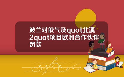 波兰对俄气及quot北溪2quot项目欧洲合作伙伴罚款