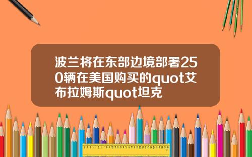 波兰将在东部边境部署250辆在美国购买的quot艾布拉姆斯quot坦克