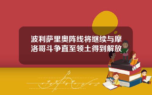 波利萨里奥阵线将继续与摩洛哥斗争直至领土得到解放