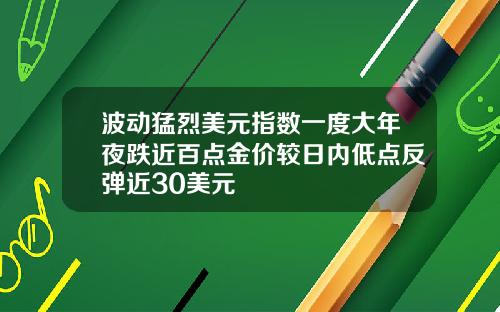 波动猛烈美元指数一度大年夜跌近百点金价较日内低点反弹近30美元