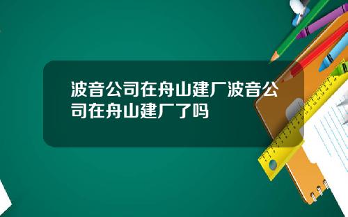 波音公司在舟山建厂波音公司在舟山建厂了吗