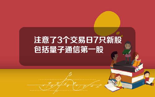 注意了3个交易日7只新股包括量子通信第一股