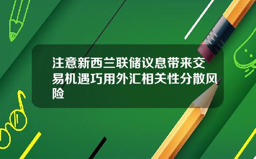 注意新西兰联储议息带来交易机遇巧用外汇相关性分散风险