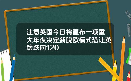 注意英国今日将宣布一项重大年夜决定新脱欧模式恐让英镑跌向120