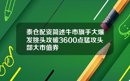泰仓配资简述牛市旗手大爆发挑头攻破3600点猛攻头部大市值券