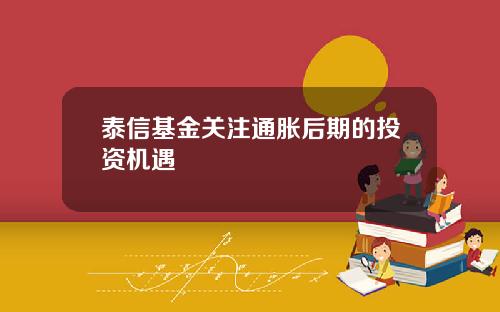 泰信基金关注通胀后期的投资机遇