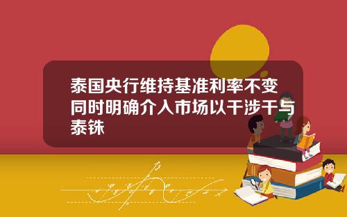 泰国央行维持基准利率不变同时明确介入市场以干涉干与泰铢