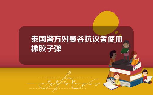 泰国警方对曼谷抗议者使用橡胶子弹