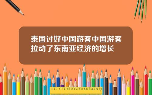泰国讨好中国游客中国游客拉动了东南亚经济的增长