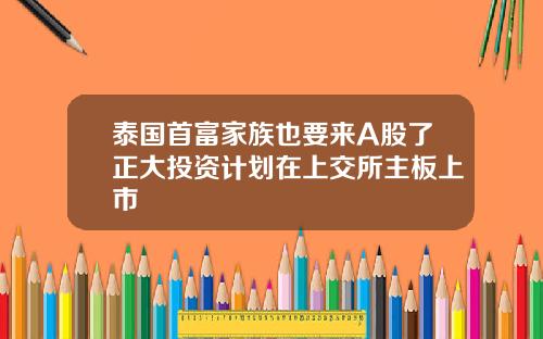 泰国首富家族也要来A股了正大投资计划在上交所主板上市