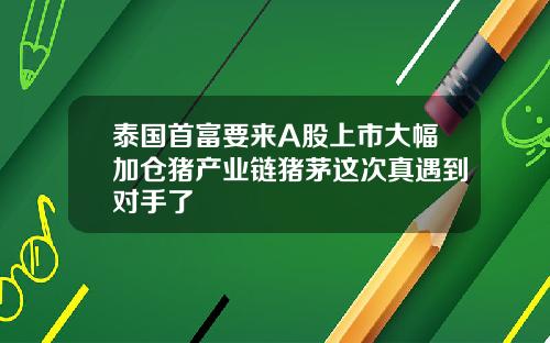 泰国首富要来A股上市大幅加仓猪产业链猪茅这次真遇到对手了