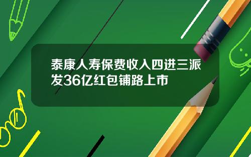 泰康人寿保费收入四进三派发36亿红包铺路上市