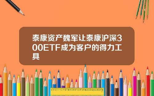 泰康资产魏军让泰康沪深300ETF成为客户的得力工具