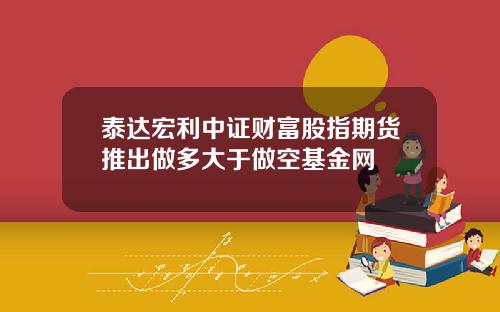 泰达宏利中证财富股指期货推出做多大于做空基金网