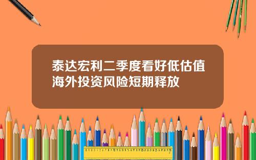 泰达宏利二季度看好低估值海外投资风险短期释放