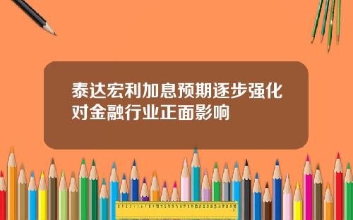 泰达宏利加息预期逐步强化对金融行业正面影响