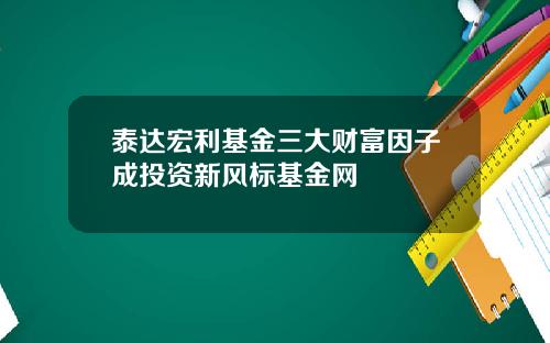 泰达宏利基金三大财富因子成投资新风标基金网
