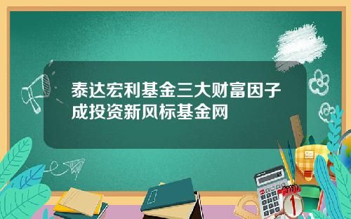 泰达宏利基金三大财富因子成投资新风标基金网