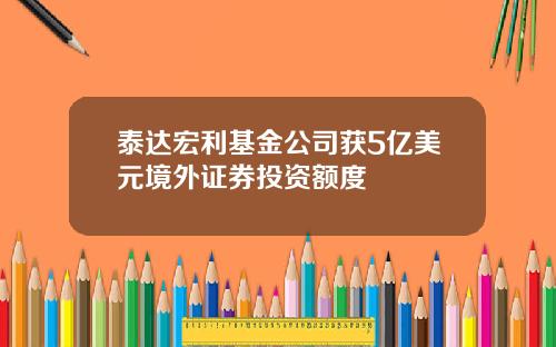 泰达宏利基金公司获5亿美元境外证券投资额度