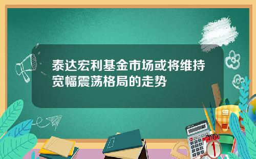 泰达宏利基金市场或将维持宽幅震荡格局的走势