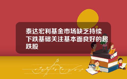 泰达宏利基金市场缺乏持续下跌基础关注基本面良好的超跌股