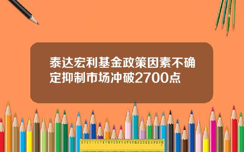 泰达宏利基金政策因素不确定抑制市场冲破2700点