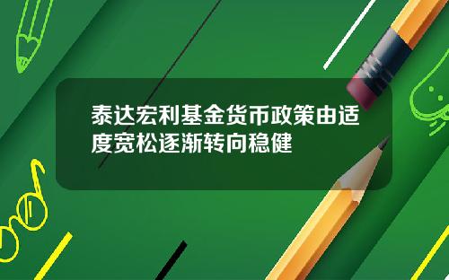 泰达宏利基金货币政策由适度宽松逐渐转向稳健