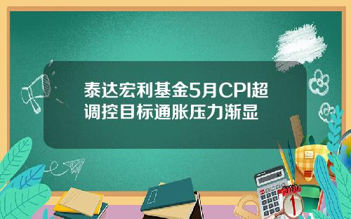 泰达宏利基金5月CPI超调控目标通胀压力渐显