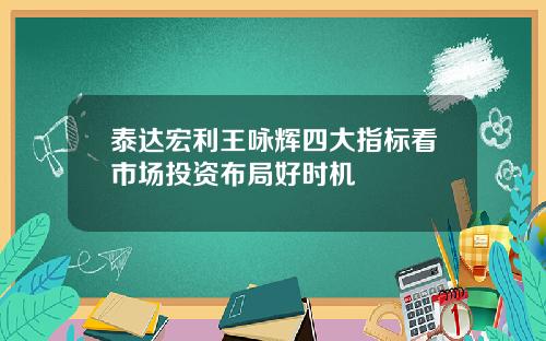 泰达宏利王咏辉四大指标看市场投资布局好时机