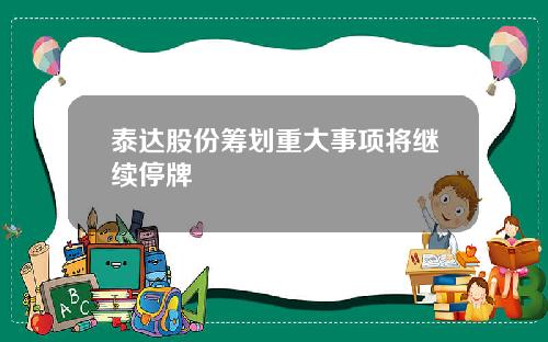 泰达股份筹划重大事项将继续停牌