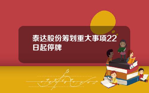 泰达股份筹划重大事项22日起停牌
