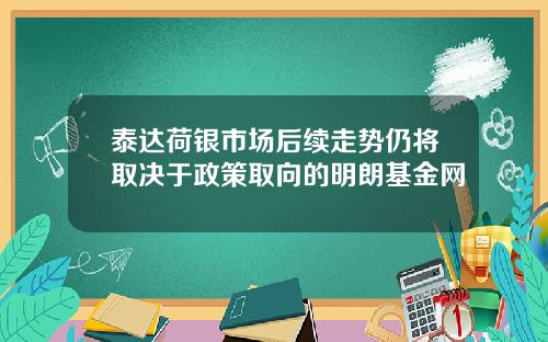 泰达荷银市场后续走势仍将取决于政策取向的明朗基金网