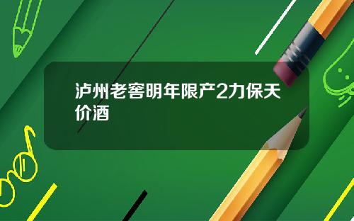 泸州老窖明年限产2力保天价酒